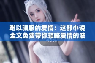 难以驯服的爱情：这部小说全文免费带你领略爱情的波折与感动