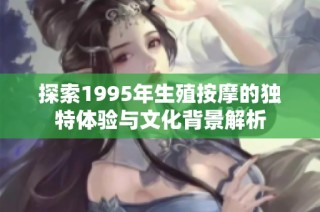 探索1995年生殖按摩的独特体验与文化背景解析