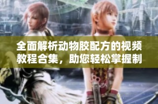 全面解析动物胶配方的视频教程合集，助您轻松掌握制作技巧