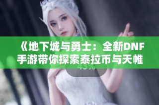 《地下城与勇士：全新DNF手游带你探索泰拉币与天帷》