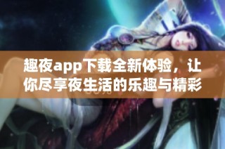 趣夜app下载全新体验，让你尽享夜生活的乐趣与精彩