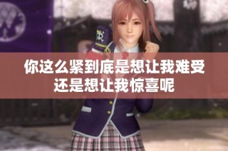 你这么紧到底是想让我难受还是想让我惊喜呢