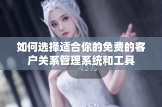如何选择适合你的免费的客户关系管理系统和工具