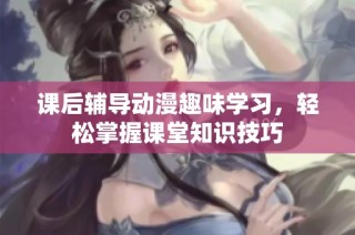 课后辅导动漫趣味学习，轻松掌握课堂知识技巧