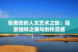 张雨欣的人文艺术之旅：探索独特之美与创作灵感