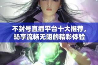 不封号直播平台十大推荐，畅享流畅无阻的精彩体验