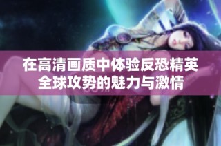 在高清画质中体验反恐精英全球攻势的魅力与激情