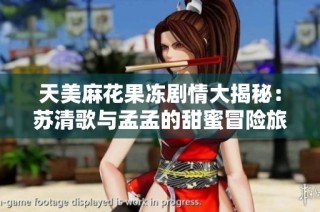 天美麻花果冻剧情大揭秘：苏清歌与孟孟的甜蜜冒险旅程