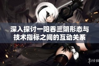 深入探讨一阳吞三阴形态与技术指标之间的互动关系