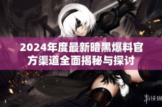 2024年度最新暗黑爆料官方渠道全面揭秘与探讨