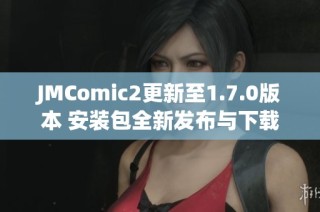 JMComic2更新至1.7.0版本 安装包全新发布与下载指南
