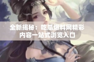 全新揭秘：吃瓜爆料网精彩内容一站式浏览入口