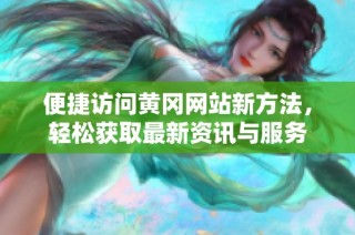 便捷访问黄冈网站新方法，轻松获取最新资讯与服务