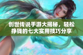 创世传说手游大揭秘，轻松挣钱的七大实用技巧分享