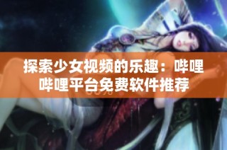 探索少女视频的乐趣：哔哩哔哩平台免费软件推荐