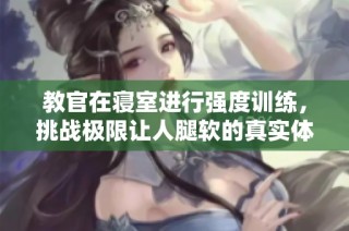 教官在寝室进行强度训练，挑战极限让人腿软的真实体验视频