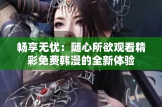 畅享无忧：随心所欲观看精彩免费韩漫的全新体验