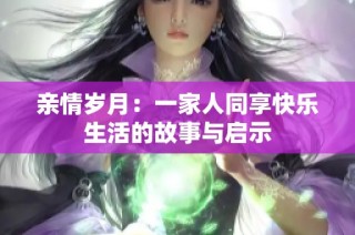 亲情岁月：一家人同享快乐生活的故事与启示