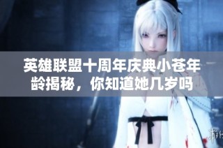 英雄联盟十周年庆典小苍年龄揭秘，你知道她几岁吗