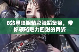 B站暴躁姐精彩舞蹈集锦，带你领略魅力四射的舞姿