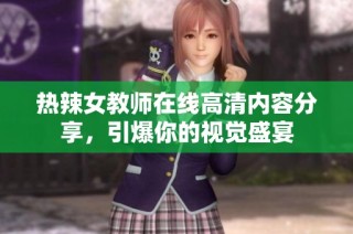 热辣女教师在线高清内容分享，引爆你的视觉盛宴