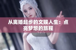 从离婚起步的文娱人生：点亮梦想的旅程