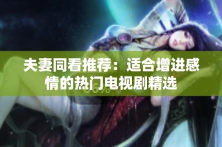 夫妻同看推荐：适合增进感情的热门电视剧精选
