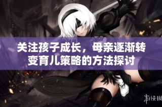 关注孩子成长，母亲逐渐转变育儿策略的方法探讨