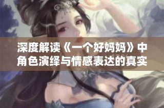 深度解读《一个好妈妈》中角色演绎与情感表达的真实意义