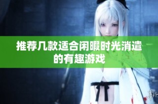 推荐几款适合闲暇时光消遣的有趣游戏
