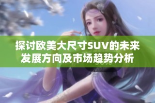 探讨欧美大尺寸SUV的未来发展方向及市场趋势分析