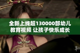 全新上线超130000部幼儿教育视频 让孩子快乐成长