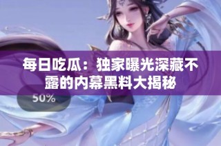 每日吃瓜：独家曝光深藏不露的内幕黑料大揭秘