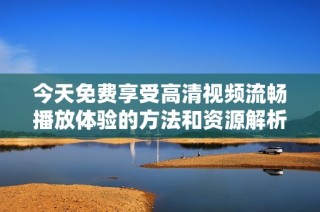 今天免费享受高清视频流畅播放体验的方法和资源解析