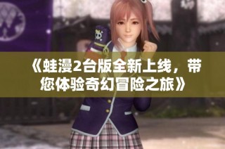 《蛙漫2台版全新上线，带您体验奇幻冒险之旅》