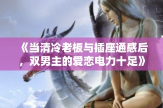 《当清冷老板与插座通感后，双男主的爱恋电力十足》