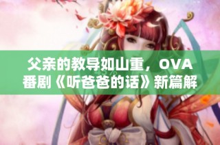 父亲的教导如山重，OVA番剧《听爸爸的话》新篇解读