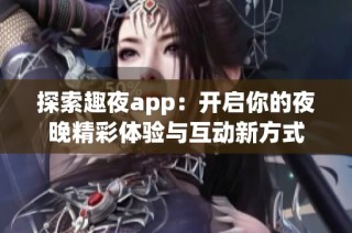 探索趣夜app：开启你的夜晚精彩体验与互动新方式