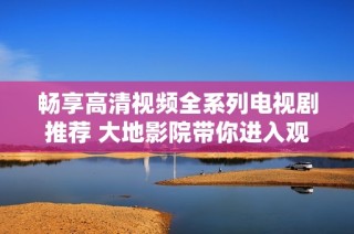 畅享高清视频全系列电视剧推荐 大地影院带你进入观影新体验