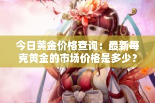 今日黄金价格查询：最新每克黄金的市场价格是多少？