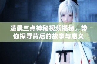 凌晨三点神秘视频揭秘，带你探寻背后的故事与意义
