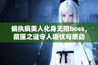 偏执疯美人化身无限boss，藏匣之谜令人堪忧与感动