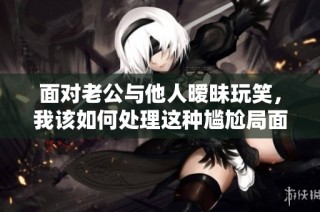 面对老公与他人暧昧玩笑，我该如何处理这种尴尬局面