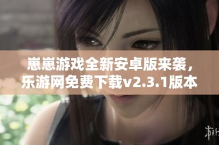 崽崽游戏全新安卓版来袭，乐游网免费下载v2.3.1版本