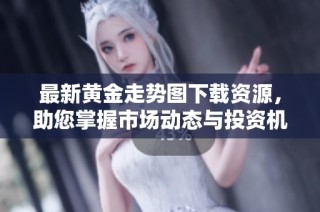最新黄金走势图下载资源，助您掌握市场动态与投资机会