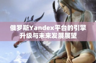 俄罗斯Yandex平台的引擎升级与未来发展展望