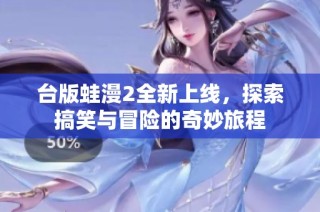 台版蛙漫2全新上线，探索搞笑与冒险的奇妙旅程
