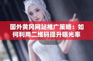国外黄冈网站推广策略：如何利用二维码提升曝光率