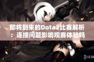 即将到来的Dota2比赛解析：连接问题影响观赛体验吗