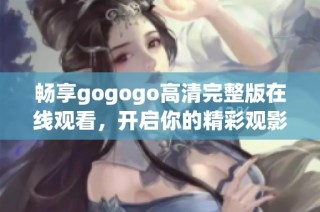 畅享gogogo高清完整版在线观看，开启你的精彩观影之旅